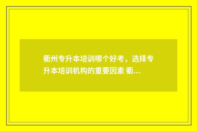 衢州专升本培训哪个好考,选择专升本培训机构的重要因素 衢州学院专升本学费一学年多少