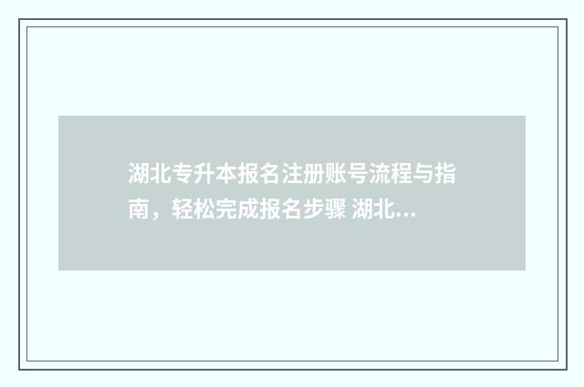 湖北专升本报名注册账号流程与指南，轻松完成报名步骤 湖北专升本报名时间2024年具体时间