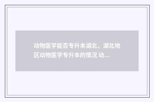 动物医学能否专升本湖北，湖北地区动物医学专升本的情况 动物医学可以考什么研究生