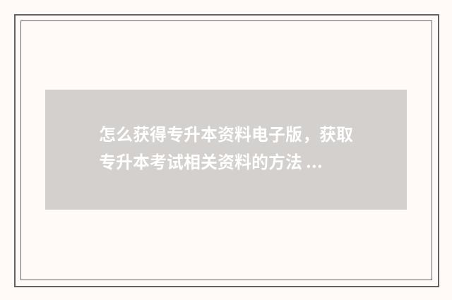 怎么获得专升本资料电子版，获取专升本考试相关资料的方法 怎样专升本