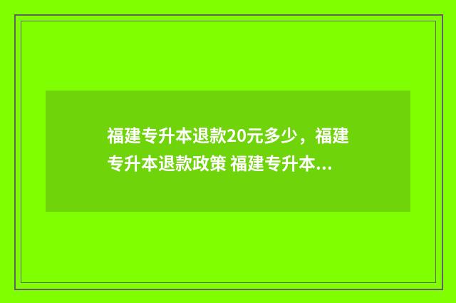 福建专升本退款20元多少,福建专升本退款政策 福建专升本会推迟吗