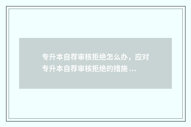 专升本自荐审核拒绝怎么办,应对专升本自荐审核拒绝的措施 专升本自荐审核什么