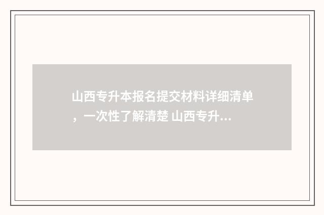 山西专升本报名提交材料详细清单，一次性了解清楚 山西专升本报名入口官网2024报名时间