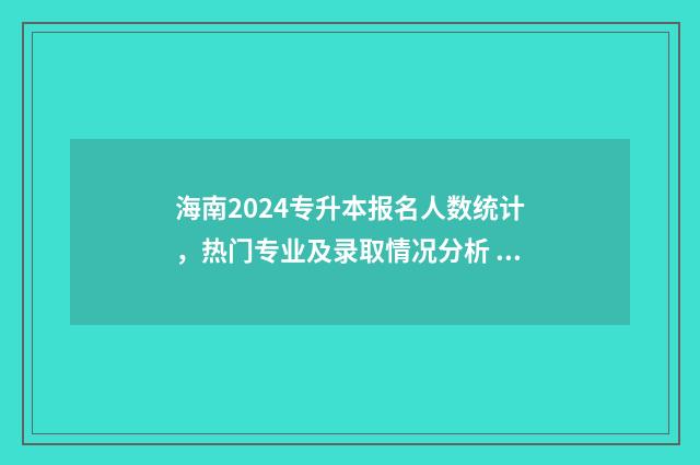 海南2024专升本报名人数统计，热门专业及录取情况分析 海南2024专升本入取分数线