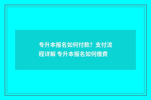 专升本报名如何付款？支付流程详解 专升本报名如何缴费