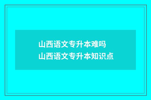 山西语文专升本难吗 山西语文专升本知识点