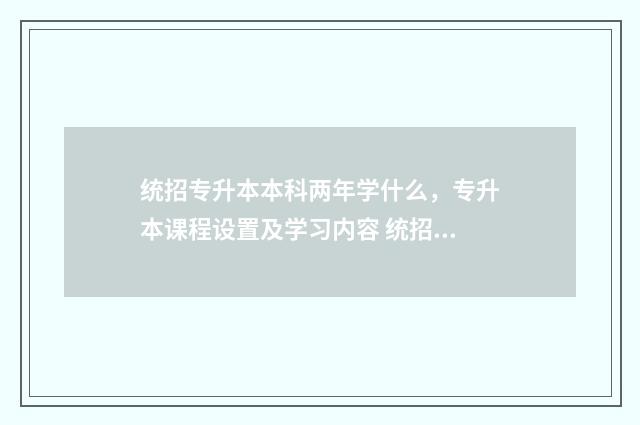 统招专升本本科两年学什么，专升本课程设置及学习内容 统招专升本本科和高考本科一样吗