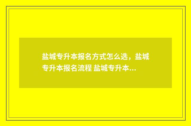 盐城专升本报名方式怎么选，盐城专升本报名流程 盐城专升本报名一建