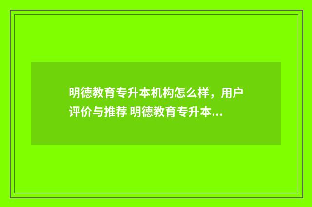明德教育专升本机构怎么样，用户评价与推荐 明德教育专升本招生简章