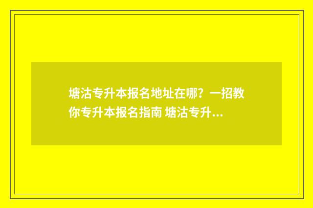 塘沽专升本报名地址在哪?一招教你专升本报名指南 塘沽专升本教育机构