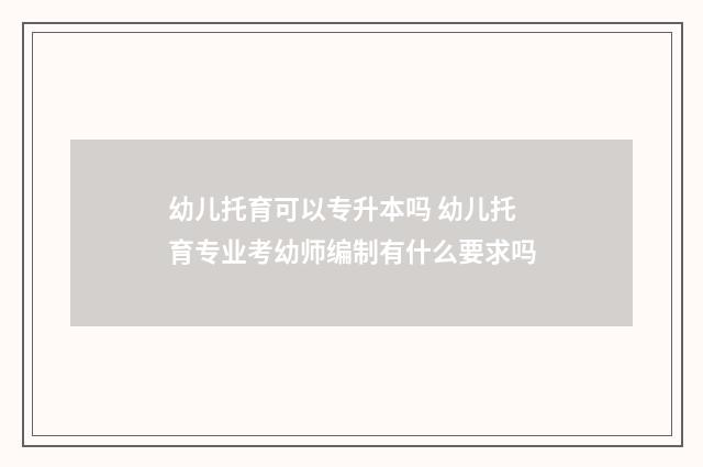 幼儿托育可以专升本吗 幼儿托育专业考幼师编制有什么要求吗