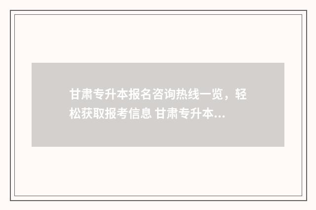 甘肃专升本报名咨询热线一览,轻松获取报考信息 甘肃专升本报名入口官网2025报名时间