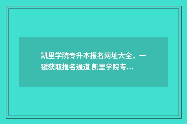 凯里学院专升本报名网址大全,一键获取报名通道 凯里学院专升本官网