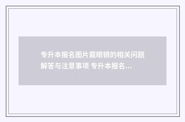 专升本报名图片戴眼镜的相关问题解答与注意事项 专升本报名图片文件要求太小