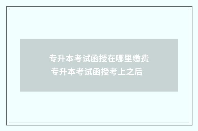 专升本考试函授在哪里缴费 专升本考试函授考上之后