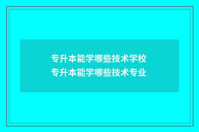 专升本能学哪些技术学校 专升本能学哪些技术专业