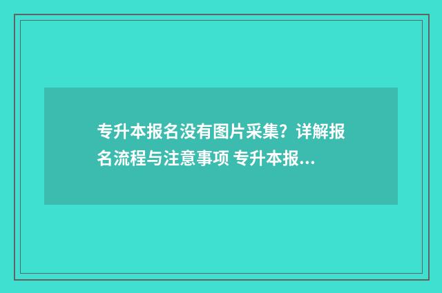 专升本报名没有图片采集？详解报名流程与注意事项 专升本报名没有显示报名成功