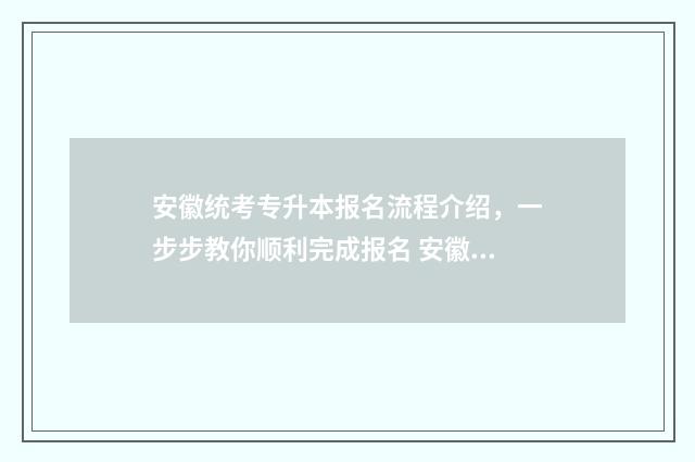 安徽统考专升本报名流程介绍，一步步教你顺利完成报名 安徽统考专升本录取率