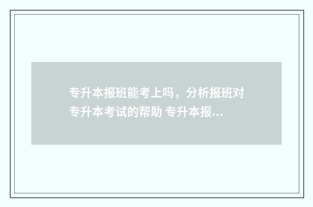 专升本报班能考上吗，分析报班对专升本考试的帮助 专升本报班考上的几率大么