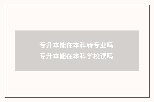 专升本能在本科转专业吗 专升本能在本科学校读吗