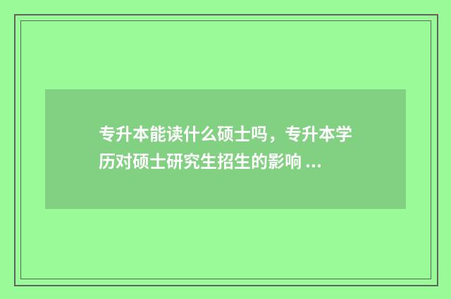 专升本能读什么硕士吗，专升本学历对硕士研究生招生的影响 专升本读什么专业