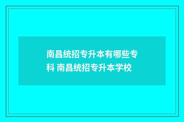 南昌统招专升本有哪些专科 南昌统招专升本学校