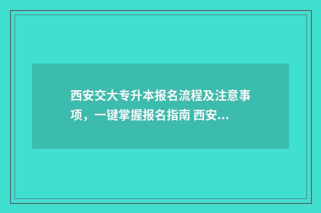 西安交大专升本报名流程及注意事项，一键掌握报名指南 西安交大专升本好考吗