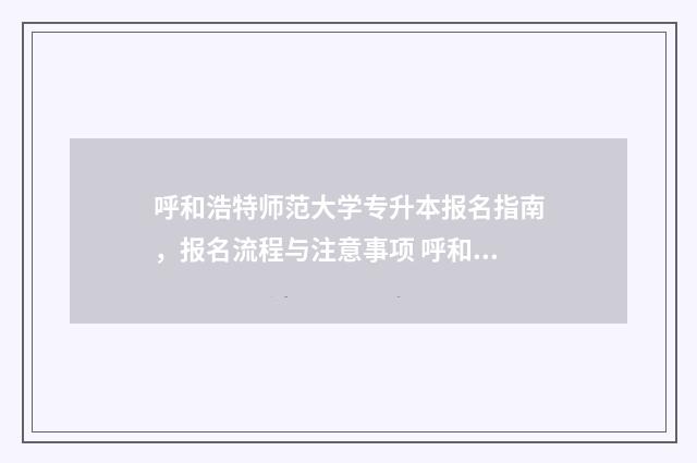 呼和浩特师范大学专升本报名指南,报名流程与注意事项 呼和浩特师范大学专科