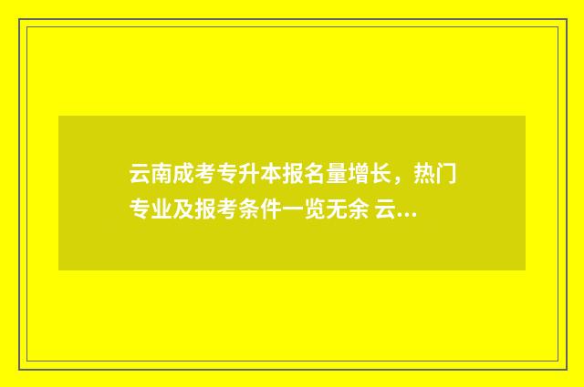 云南成考专升本报名量增长,热门专业及报考条件一览无余 云南成考专升本2024年思想道德修养与法律基础