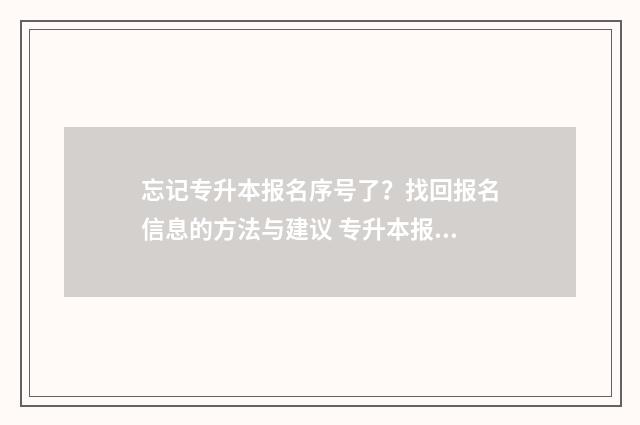 忘记专升本报名序号了?找回报名信息的方法与建议 专升本报名忘记密码怎么办