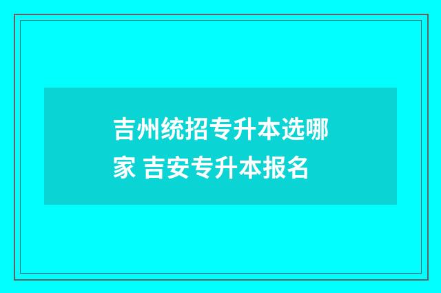 吉州统招专升本选哪家 吉安专升本报名