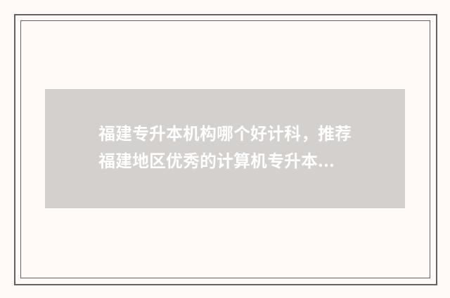 福建专升本机构哪个好计科，推荐福建地区优秀的计算机专升本机构 福建专升本机构哪个比较好