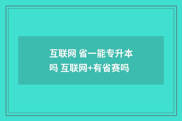 互联网 省一能专升本吗 互联网+有省赛吗