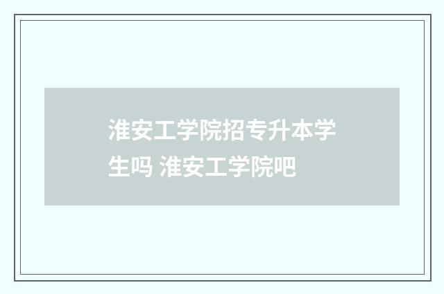 淮安工学院招专升本学生吗 淮安工学院吧