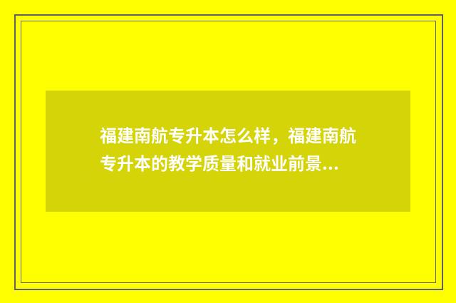 福建南航专升本怎么样，福建南航专升本的教学质量和就业前景 南航教育福建专升本培训网