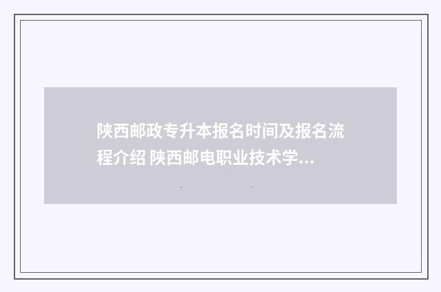 陕西邮政专升本报名时间及报名流程介绍 陕西邮电职业技术学校专升本