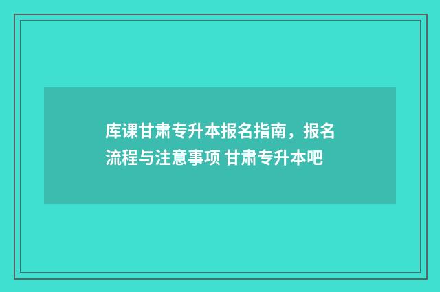 库课甘肃专升本报名指南，报名流程与注意事项 甘肃专升本吧