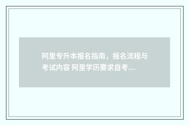 阿里专升本报名指南，报名流程与考试内容 阿里学历要求自考本科
