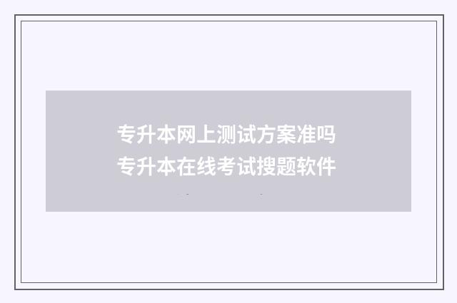 专升本网上测试方案准吗 专升本在线考试搜题软件