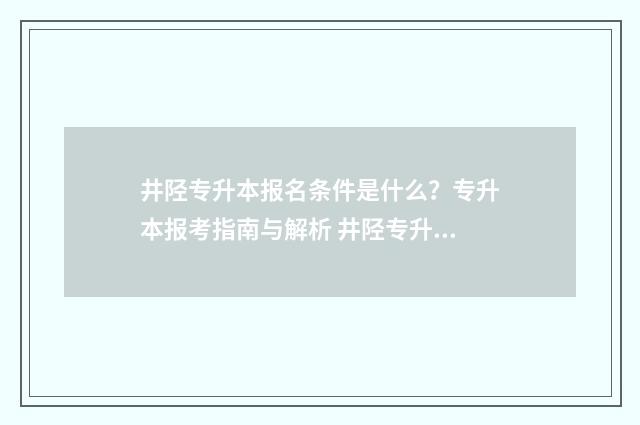 井陉专升本报名条件是什么?专升本报考指南与解析 井陉专升本报名电话