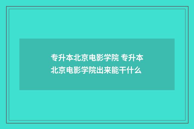 专升本北京电影学院 专升本北京电影学院出来能干什么