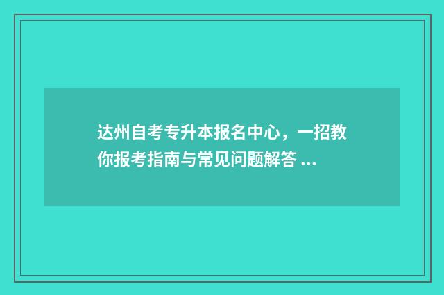 达州自考专升本报名中心，一招教你报考指南与常见问题解答 达州专升本培训学校