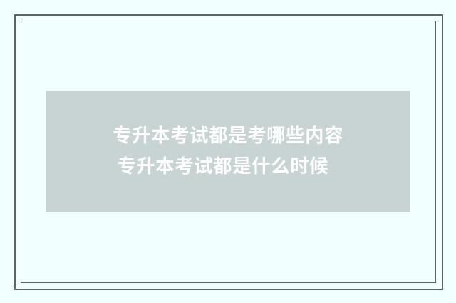 专升本考试都是考哪些内容 专升本考试都是什么时候