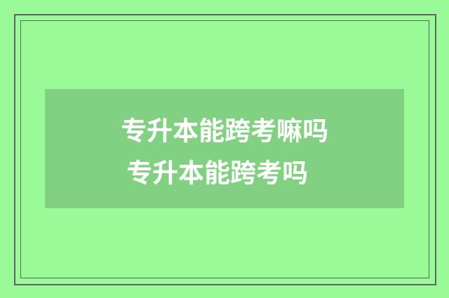 专升本能跨考嘛吗 专升本能跨考吗