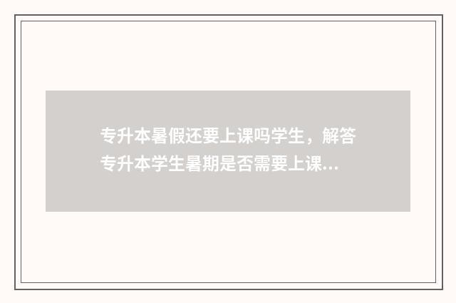 专升本暑假还要上课吗学生,解答专升本学生暑期是否需要上课 专升本暑假还要准备什么