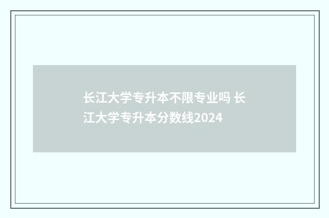 长江大学专升本不限专业吗 长江大学专升本分数线2024
