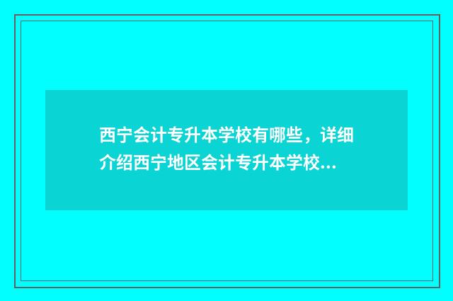 西宁会计专升本学校有哪些，详细介绍西宁地区会计专升本学校 西宁专升本报名时间