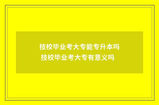 技校毕业考大专能专升本吗 技校毕业考大专有意义吗