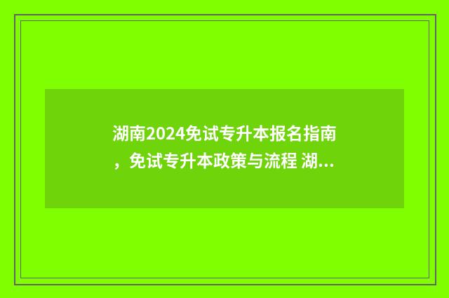 湖南2024免试专升本报名指南,免试专升本政策与流程 湖南2024免试专升本时间