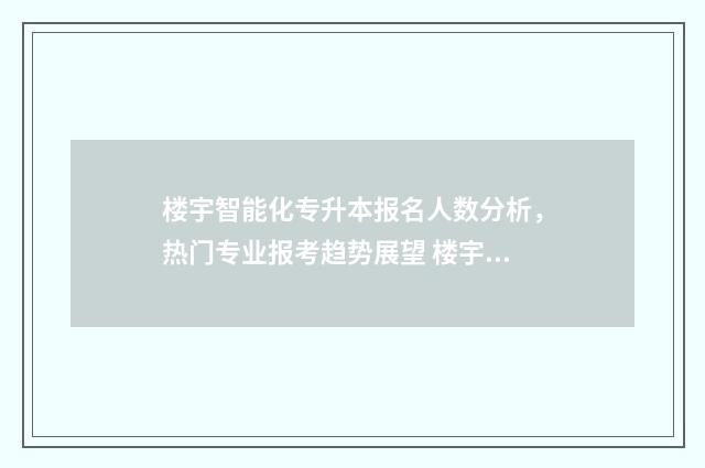 楼宇智能化专升本报名人数分析，热门专业报考趋势展望 楼宇智能化大专